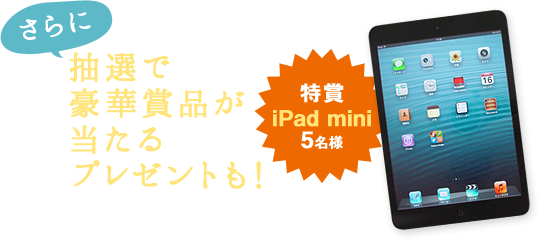 さらに抽選で豪華賞品が当たるプレゼントも！ 特賞 iPad mini 5名様