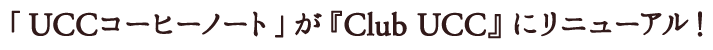 「UCCコーヒーノート」が『Club UCC』にリニューアル！